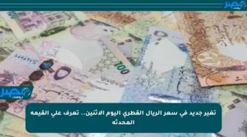 تغير جديد في سعر الريال القطري اليوم الإثنين.. تعرف على القيمة المحدثة